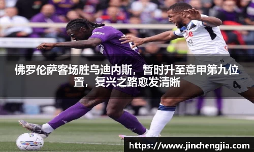佛罗伦萨客场胜乌迪内斯，暂时升至意甲第九位置，复兴之路愈发清晰