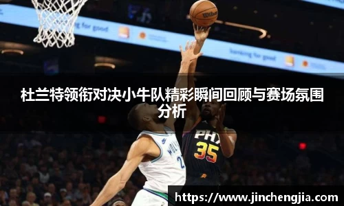 杜兰特领衔对决小牛队精彩瞬间回顾与赛场氛围分析