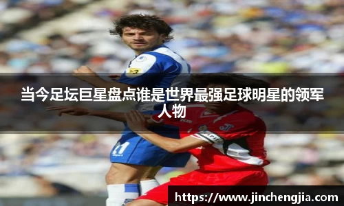当今足坛巨星盘点谁是世界最强足球明星的领军人物